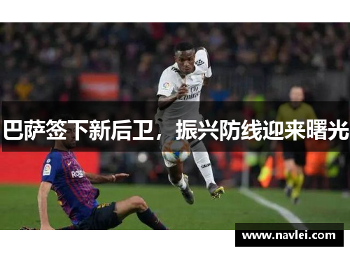 巴萨签下新后卫，振兴防线迎来曙光