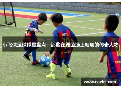 小飞侠足球球星盘点：那些在绿茵场上翱翔的传奇人物