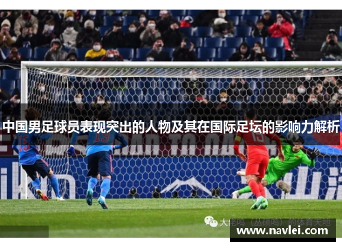 中国男足球员表现突出的人物及其在国际足坛的影响力解析