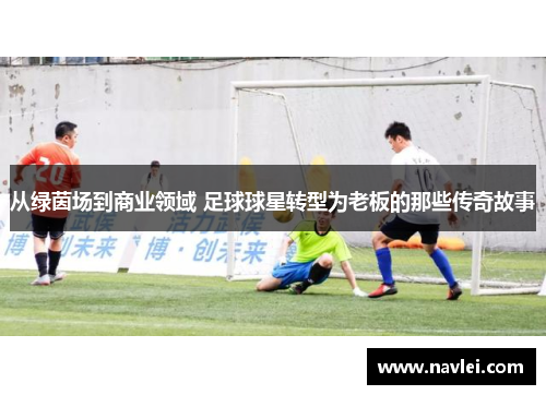 从绿茵场到商业领域 足球球星转型为老板的那些传奇故事