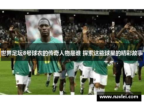 世界足坛8号球衣的传奇人物是谁 探索这些球星的精彩故事