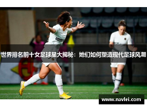 世界排名前十女足球星大揭秘：她们如何塑造现代足球风潮