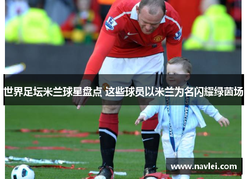 世界足坛米兰球星盘点 这些球员以米兰为名闪耀绿茵场
