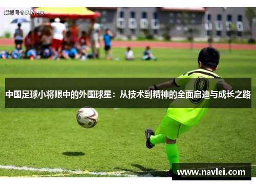 中国足球小将眼中的外国球星：从技术到精神的全面启迪与成长之路