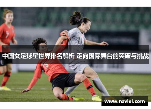 中国女足球星世界排名解析 走向国际舞台的突破与挑战