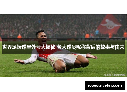 世界足坛球星外号大揭秘 各大球员昵称背后的故事与由来