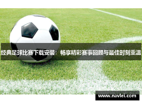 经典足球比赛下载安装：畅享精彩赛事回顾与最佳时刻重温