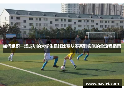 如何组织一场成功的大学生足球比赛从筹备到实施的全流程指南