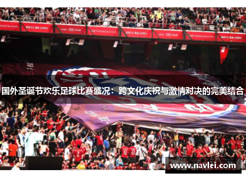 国外圣诞节欢乐足球比赛盛况：跨文化庆祝与激情对决的完美结合